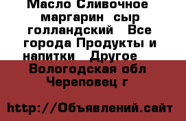 Масло Сливочное ,маргарин ,сыр голландский - Все города Продукты и напитки » Другое   . Вологодская обл.,Череповец г.